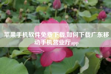 苹果手机软件免费下载,如何下载广东移动手机营业厅app