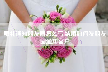 婚礼通知朋友圈怎么写,结婚如何发朋友圈通知客户