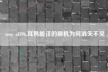 sony xl39h,耳熟能详的刷机为何消失不见