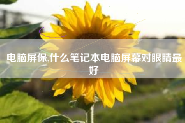 电脑屏保,什么笔记本电脑屏幕对眼睛最好