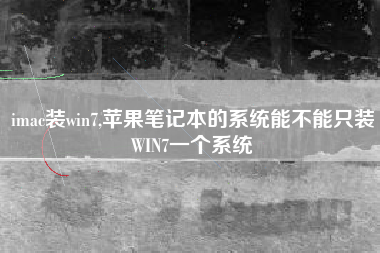 imac装win7,苹果笔记本的系统能不能只装WIN7一个系统