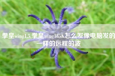 拳皇wing1.5,拳皇wing185K怎么发像电脑发的一样的远程的波