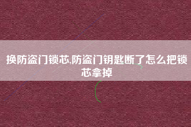 换防盗门锁芯,防盗门钥匙断了怎么把锁芯拿掉