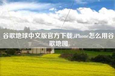 谷歌地球中文版官方下载,iPhone怎么用谷歌地图