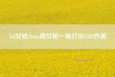 lol女枪,Smlz用女枪一局打出4388伤害