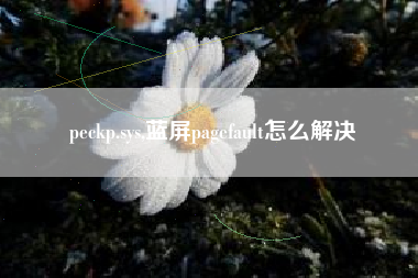 peckp.sys,蓝屏pagefault怎么解决