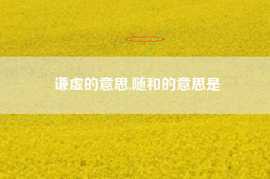 谦虚的意思,随和的意思是