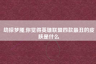 劫掠梦魇,你觉得英雄联盟四款最丑的皮肤是什么