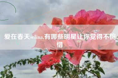 爱在春天selina,有哪些明星让你觉得不惋惜