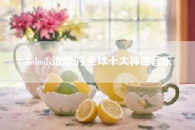 nobody谁唱的,全球十大神曲音乐