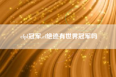 cfpl冠军,cf绝迹有世界冠军吗