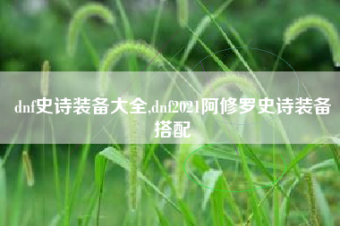 dnf史诗装备大全,dnf2021阿修罗史诗装备搭配