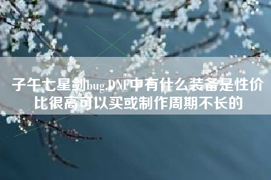 子午七星剑bug,DNF中有什么装备是性价比很高可以买或制作周期不长的