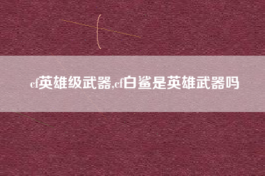 cf英雄级武器,cf白鲨是英雄武器吗