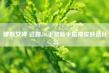 缪斯女神 娑娜,lol手游新手指南皮肤选什么