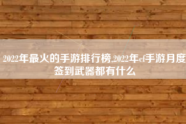 2022年最火的手游排行榜,2022年cf手游月度签到武器都有什么