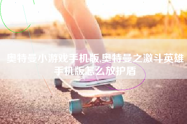 奥特曼小游戏手机版,奥特曼之激斗英雄手机版怎么放护盾