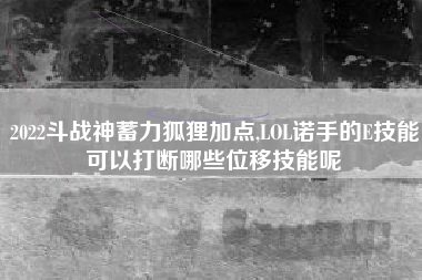 2022斗战神蓄力狐狸加点,LOL诺手的E技能可以打断哪些位移技能呢