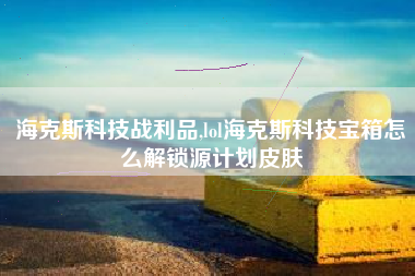 海克斯科技战利品,lol海克斯科技宝箱怎么解锁源计划皮肤