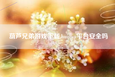 葫芦兄弟游戏下载,huiuwa平台安全吗