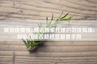 新剑侠情缘2,腾讯独家代理的剑侠情缘2剑歌行能否超越楚留香手游