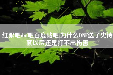 红眼吧dnf吧百度贴吧,为什么DNF送了史诗套以后还是打不出伤害