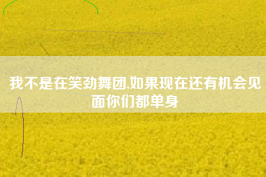 我不是在笑劲舞团,如果现在还有机会见面你们都单身