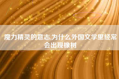 魔力精灵的意志,为什么外国文学里经常会出现橡树