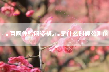 cfm官网体验服资格,cfm是什么时候公测的