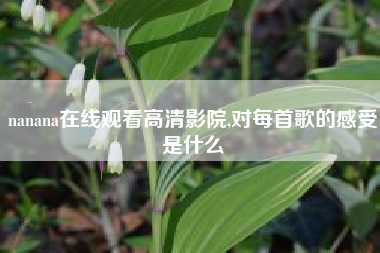 nanana在线观看高清影院,对每首歌的感受是什么