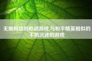 无需网络的枪战游戏,与和平精英相似的不防沉迷的游戏