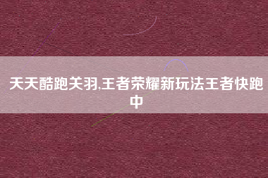 天天酷跑关羽,王者荣耀新玩法王者快跑中