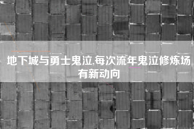 地下城与勇士鬼泣,每次流年鬼泣修炼场有新动向