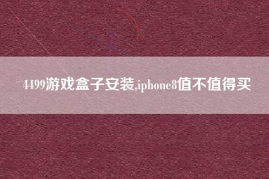 4499游戏盒子安装,iphone8值不值得买