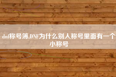 dnf称号簿,DNF为什么别人称号里面有一个小称号