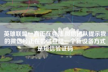 英雄联盟一直正在登陆,微信团队提示我的微信号正在尝试登陆一个新设备方式是短信验证码