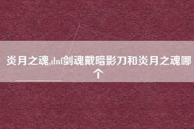 炎月之魂,dnf剑魂戴暗影刀和炎月之魂哪个