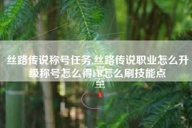 丝路传说称号任务,丝路传说职业怎么升级称号怎么得FB怎么刷技能点