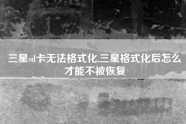 三星sd卡无法格式化,三星格式化后怎么才能不被恢复