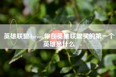 英雄联盟darius,你在英雄联盟买的第一个英雄是什么