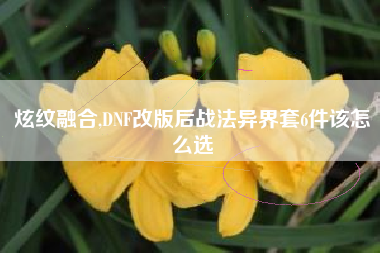 炫纹融合,DNF改版后战法异界套6件该怎么选