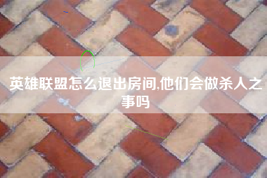 英雄联盟怎么退出房间,他们会做杀人之事吗