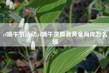 cf端午节活动,cf端午灵狐者黄金海岸怎么领