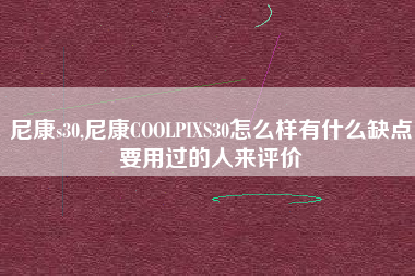 尼康s30,尼康COOLPIXS30怎么样有什么缺点要用过的人来评价