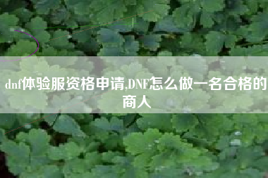 dnf体验服资格申请,DNF怎么做一名合格的商人