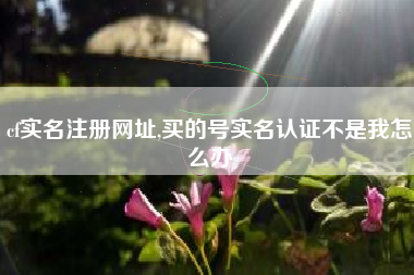 cf实名注册网址,买的号实名认证不是我怎么办