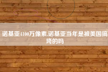 诺基亚4100万像素,诺基亚当年是被美国搞垮的吗