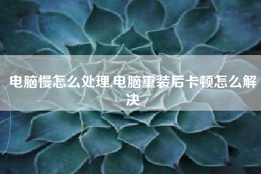 电脑慢怎么处理,电脑重装后卡顿怎么解决