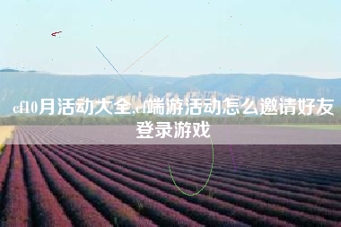 cf10月活动大全,cf端游活动怎么邀请好友登录游戏