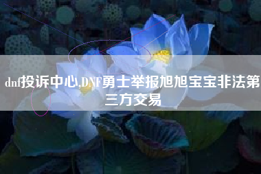 dnf投诉中心,DNF勇士举报旭旭宝宝非法第三方交易